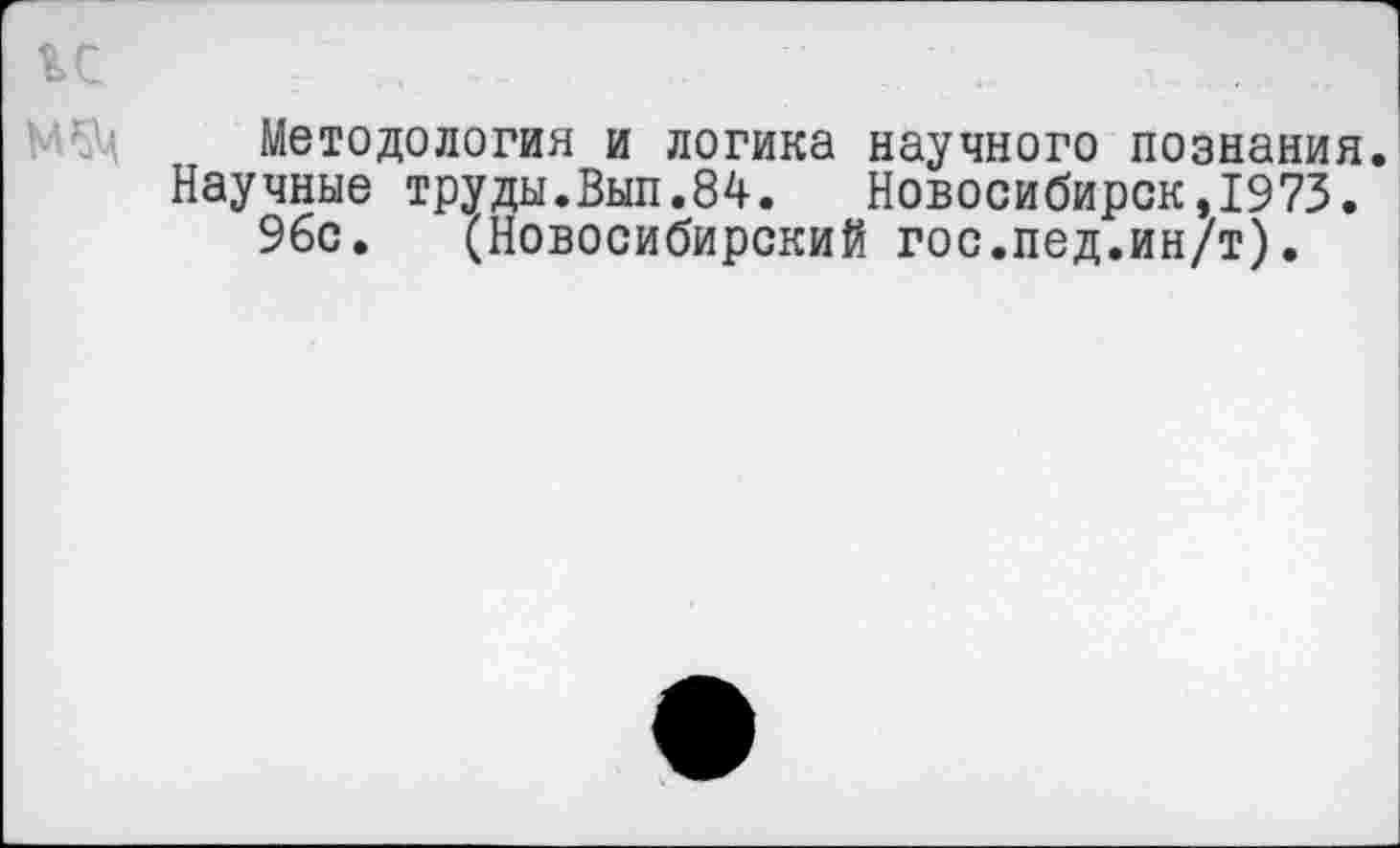 ﻿%с
Методология и логика научного познания.
Научные труды.Вып.84. Новосибирск,1973.
9бс. (Новосибирский гос.пед.ин/т).